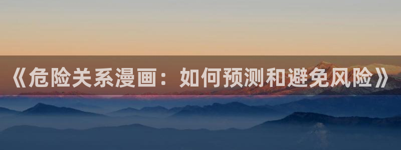 羞羞漫画小说网：《危险关系漫画：如何预测和避免风险》